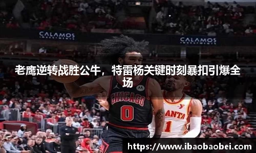 老鹰逆转战胜公牛，特雷杨关键时刻暴扣引爆全场