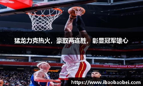 猛龙力克热火，豪取两连胜，彰显冠军雄心