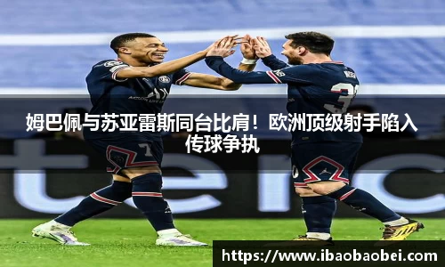 姆巴佩与苏亚雷斯同台比肩！欧洲顶级射手陷入传球争执