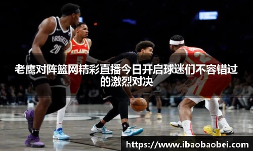 老鹰对阵篮网精彩直播今日开启球迷们不容错过的激烈对决