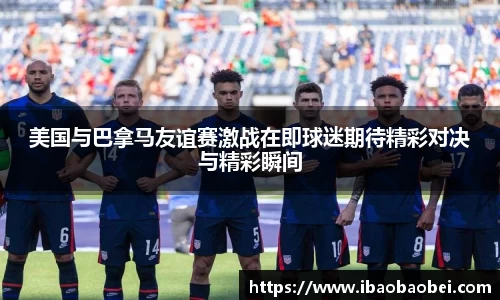 美国与巴拿马友谊赛激战在即球迷期待精彩对决与精彩瞬间
