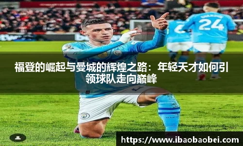 福登的崛起与曼城的辉煌之路：年轻天才如何引领球队走向巅峰