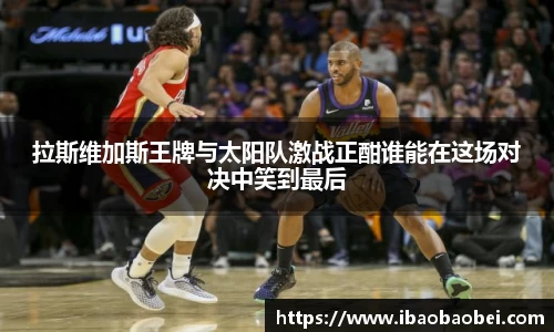 拉斯维加斯王牌与太阳队激战正酣谁能在这场对决中笑到最后