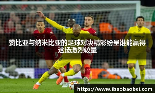赞比亚与纳米比亚的足球对决精彩纷呈谁能赢得这场激烈较量